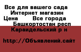 Все для вашего сада!!!!Интернет магазин › Цена ­ 1 - Все города  »    . Башкортостан респ.,Караидельский р-н